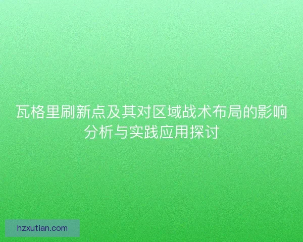 瓦格里刷新点及其对区域战术布局的影响分析与实践应用探讨