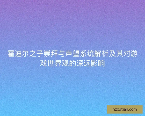 霍迪尔之子崇拜与声望系统解析及其对游戏世界观的深远影响