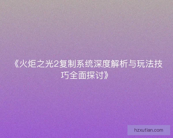 《火炬之光2复制系统深度解析与玩法技巧全面探讨》