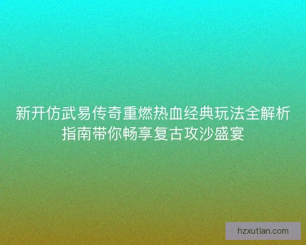 新开仿武易传奇重燃热血经典玩法全解析指南带你畅享复古攻沙盛宴