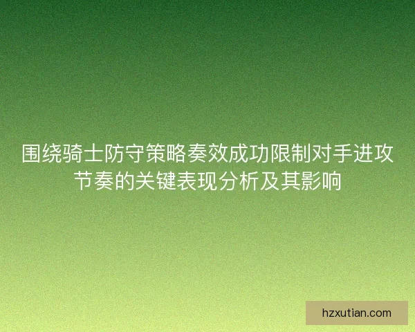 围绕骑士防守策略奏效成功限制对手进攻节奏的关键表现分析及其影响