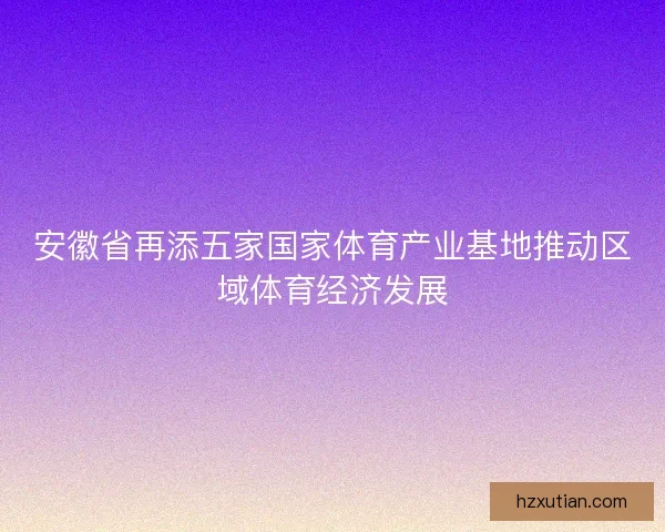 安徽省再添五家国家体育产业基地推动区域体育经济发展