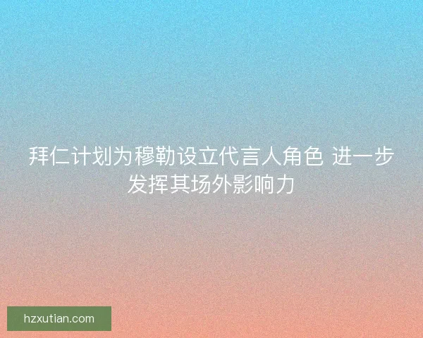 拜仁计划为穆勒设立代言人角色 进一步发挥其场外影响力