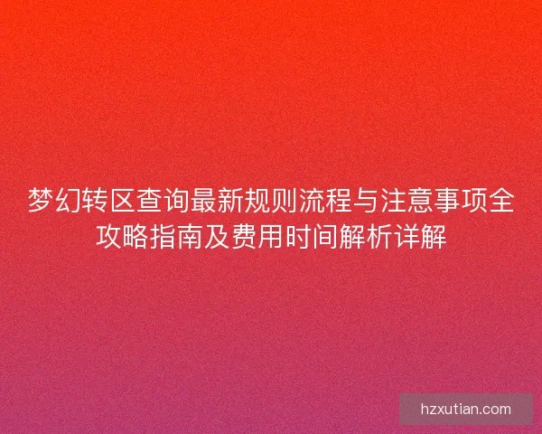 梦幻转区查询最新规则流程与注意事项全攻略指南及费用时间解析详解