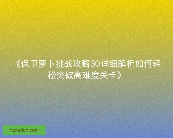 《保卫萝卜挑战攻略30详细解析如何轻松突破高难度关卡》