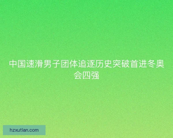 中国速滑男子团体追逐历史突破首进冬奥会四强