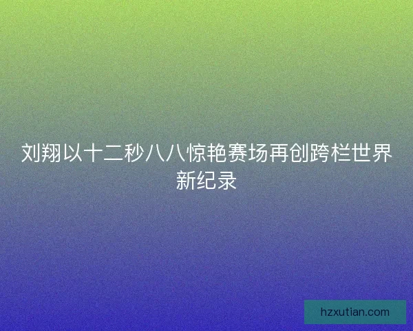 刘翔以十二秒八八惊艳赛场再创跨栏世界新纪录