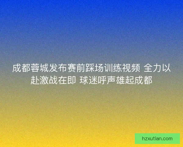 成都蓉城发布赛前踩场训练视频 全力以赴激战在即 球迷呼声雄起成都