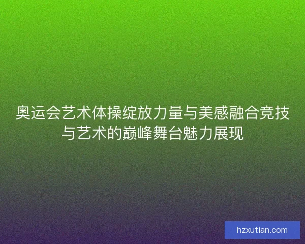 奥运会艺术体操绽放力量与美感融合竞技与艺术的巅峰舞台魅力展现