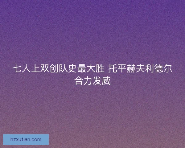 七人上双创队史最大胜 托平赫夫利德尔合力发威